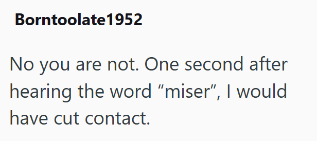 Borntoolate 1952 No you are not. One second after hearing the word "miser", I would have cut contact.