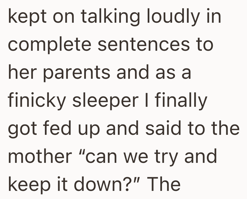 kept on talking loudly in complete sentences to her parents and as a finicky sleeper I finally got fed up and said to the mother "can we try and keep it down?" The