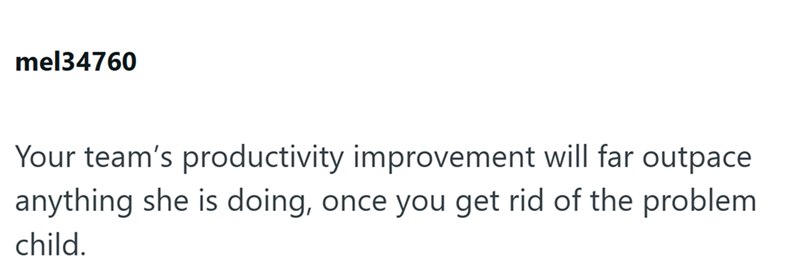 mel34760 Your team's productivity improvement will far outpace anything she is doing, once you get rid of the problem child.