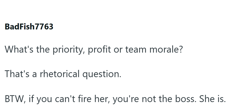 BadFish7763 What's the priority, profit or team morale? That's a rhetorical question. BTW, if you can't fire her, you're not the boss. She is.