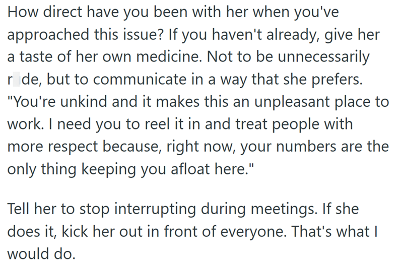 How direct have you been with her when you've approached this issue? If you haven't already, give her a taste of her own medicine. Not to be unnecessarily ride, but to communicate in a way that she prefers. "You're unkind and it makes this an unpleasant place to work. I need you to reel it in and treat people with more respect because, right now, your numbers are the only thing keeping you afloat here." Tell her to stop interrupting during meetings. If she does it, kick her out in front of every