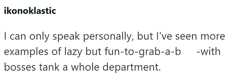ikonoklastic I can only speak personally, but I've seen more examples of lazy but fun-to-grab-a-b bosses tank a whole department. -with
