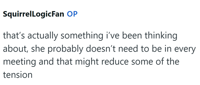 SquirrelLogicFan OP that's actually something i've been thinking about, she probably doesn't need to be in every meeting and that might reduce some of the tension