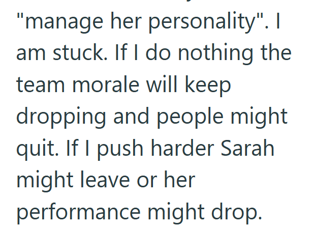 "manage her personality". I am stuck. If I do nothing the team morale will keep dropping and people might quit. If I push harder Sarah might leave or her performance might drop.