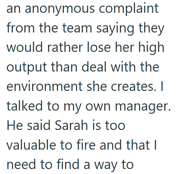 an anonymous complaint from the team saying they would rather lose her high output than deal with the environment she creates. I talked to my own manager. He said Sarah is too valuable to fire and that I need to find a way to
