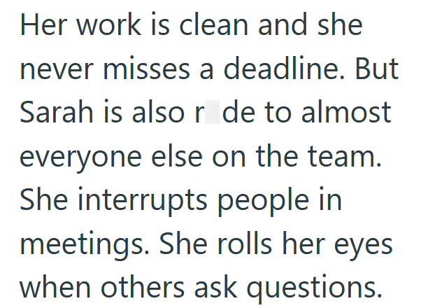 Her work is clean and she never misses a deadline. But Sarah is also r de to almost everyone else on the team. She interrupts people in meetings. She rolls her eyes when others ask questions.