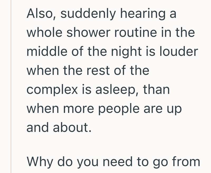 Also, suddenly hearing a whole shower routine in the middle of the night is louder when the rest of the complex is asleep, than when more people are up and about. Why do you need to go from