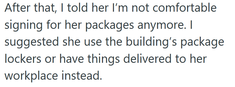After that, I told her I'm not comfortable signing for her packages anymore. I suggested she use the building's package lockers or have things delivered to her workplace instead.