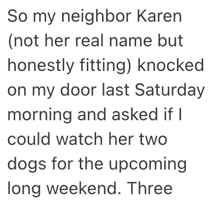 So my neighbor Karen (not her real name but honestly fitting) knocked on my door last Saturday morning and asked if I could watch her two dogs for the upcoming long weekend. Three