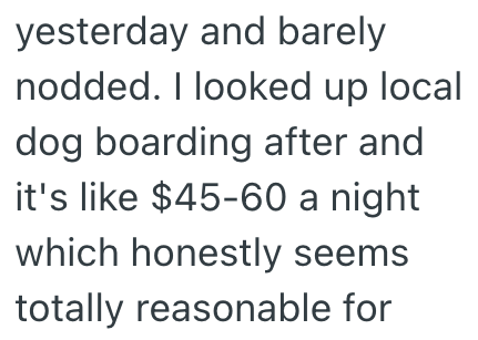 yesterday and barely nodded. I looked up local dog boarding after and it's like $45-60 a night which honestly seems totally reasonable for