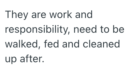 They are work and responsibility, need to be walked, fed and cleaned up after.