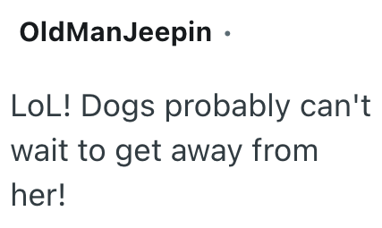 OldManJeepin⚫ LOL! Dogs probably can't wait to get away from her!