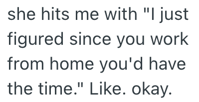 she hits me with "I just figured since you work from home you'd have the time." Like. okay.