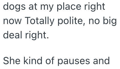 dogs at my place right now Totally polite, no big deal right. She kind of pauses and