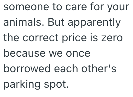 someone to care for your animals. But apparently the correct price is zero because we once borrowed each other's parking spot.