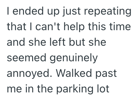 I ended up just repeating that I can't help this time and she left but she seemed genuinely annoyed. Walked past me in the parking lot