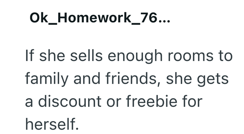 Ok_Homework_76... If she sells enough rooms to family and friends, she gets a discount or freebie for herself.