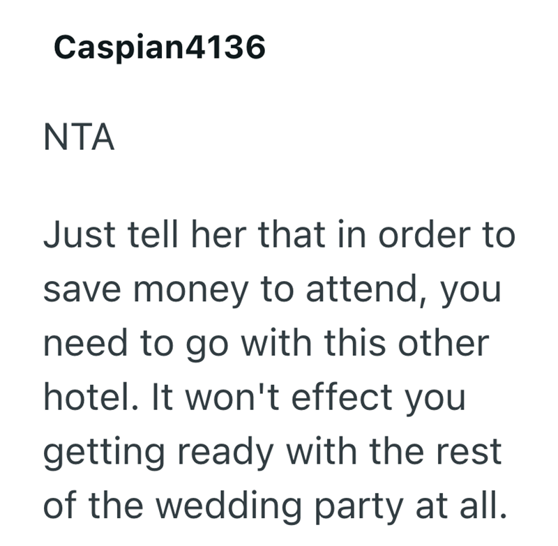Caspian4136 NTA Just tell her that in order to save money to attend, you need to go with this other hotel. It won't effect you getting ready with the rest of the wedding party at all.