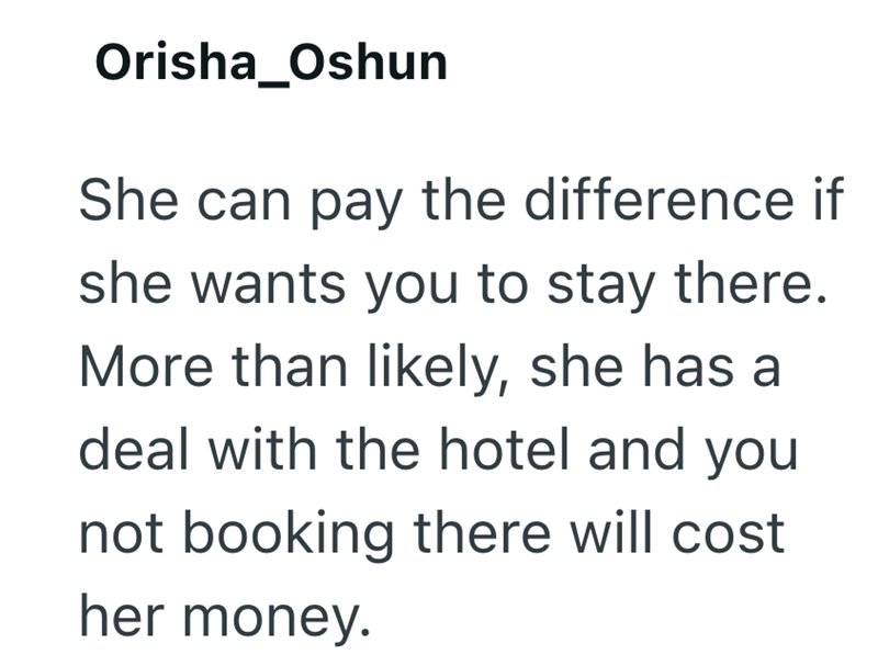 Orisha_Oshun She can pay the difference if she wants you to stay there. More than likely, she has a deal with the hotel and you not booking there will cost her money.