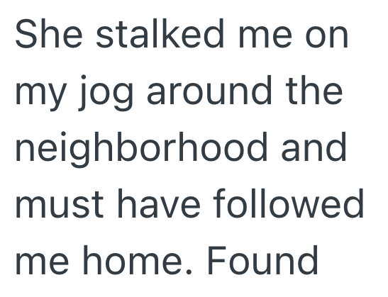 She stalked me on my jog around the neighborhood and must have followed me home. Found