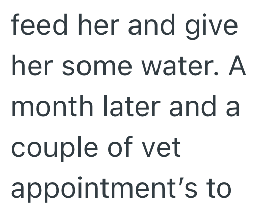 feed her and give her some water. A month later and a couple of vet appointment's to