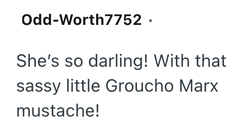 Odd-Worth7752. She's so darling! With that sassy little Groucho Marx mustache!