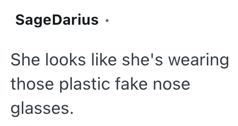 SageDarius ⚫ She looks like she's wearing those plastic fake nose glasses.