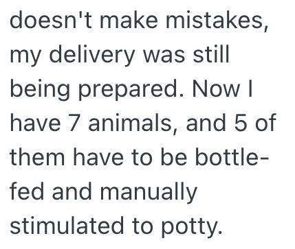 doesn't make mistakes, my delivery was still being prepared. Now I have 7 animals, and 5 of them have to be bottle- fed and manually stimulated to potty.