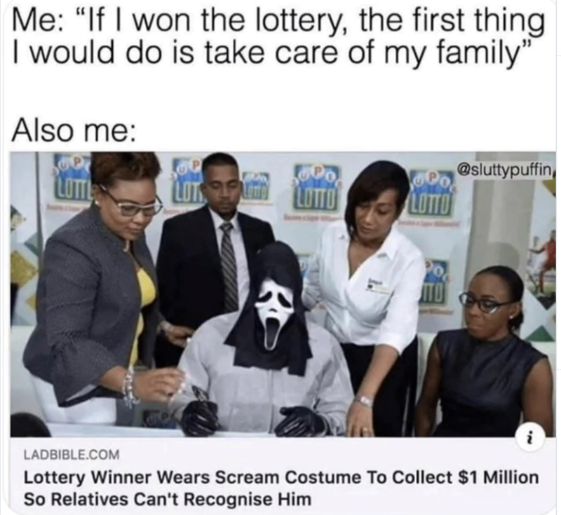 Me: "If I won the lottery, the first thing I would do is take care of my family" Also me: LOT @sluttypuffin LOTTO R ITO LADBIBLE.COM Lottery Winner Wears Scream Costume To Collect $1 Million So Relatives Can't Recognise Him