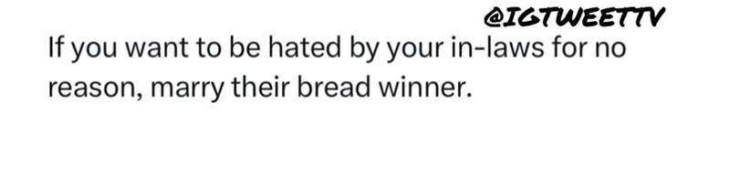 @IGTWEETTV If you want to be hated by your in-laws for no reason, marry their bread winner.