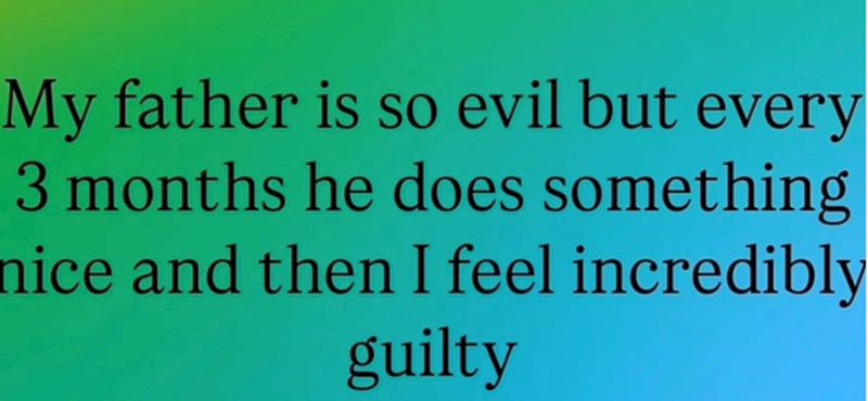 My father is so evil but every 3 months he does something nice and then I feel incredibly guilty