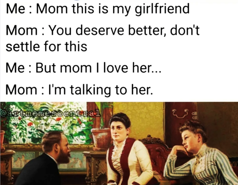 Me: Mom this is my girlfriend Mom: You deserve better, don't settle for this Me But mom I love her... Mom: I'm talking to her. @artmemescentral