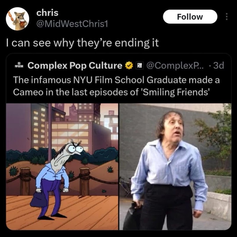 chris @MidWestChris1 I can see why they're ending it Complex Pop Culture Follow @ComplexP... .3d The infamous NYU Film School Graduate made a Cameo in the last episodes of 'Smiling Friends'