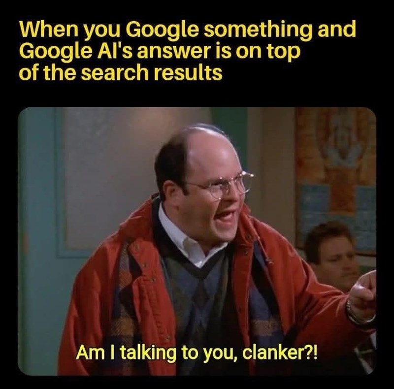 When you Google something and Google Al's answer is on top of the search results Am I talking to you, clanker?!
