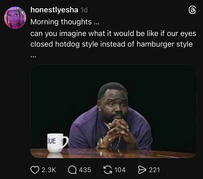 honestlyesha 1d Morning thoughts ... can you imagine what it would be like if our eyes closed hotdog style instead of hamburger style GUE 2.3K Q435 104 > 221