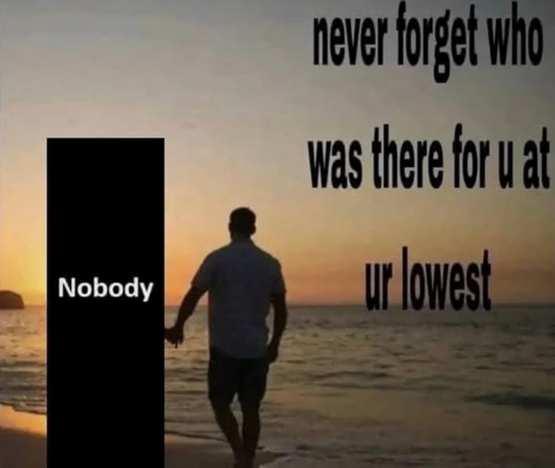 Nobody never forget who was there for u at ur lowest