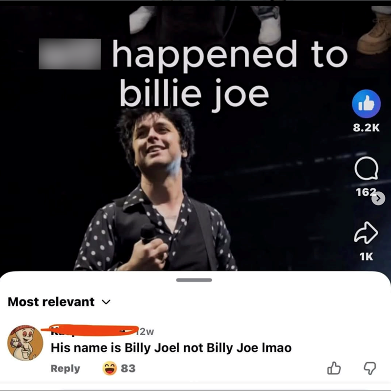 happened to billie joe Most relevant ✓ 2w His name is Billy Joel not Billy Joe Imao Reply 83 8.2K له هوه 162 B 1K