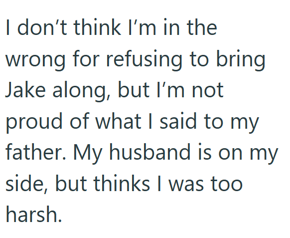 I don't think I'm in the wrong for refusing to bring Jake along, but I'm not proud of what I said to my father. My husband is on my side, but thinks I was too harsh.