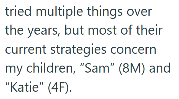 tried multiple things over the years, but most of their current strategies concern my children, "Sam" (8M) and "Katie" (4F).