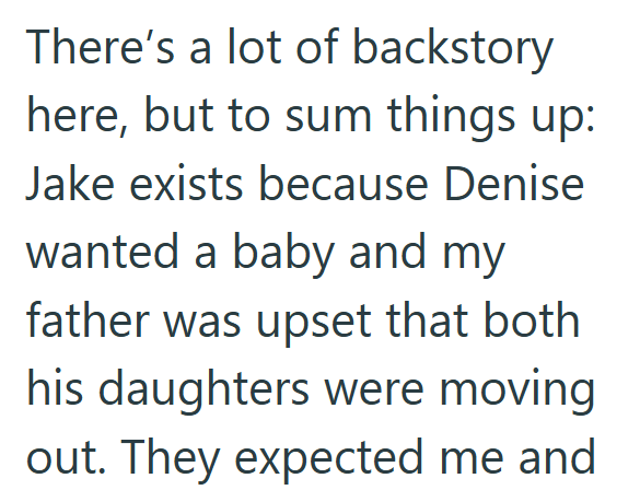 There's a lot of backstory here, but to sum things up: Jake exists because Denise wanted a baby and my father was upset that both his daughters were moving out. They expected me and