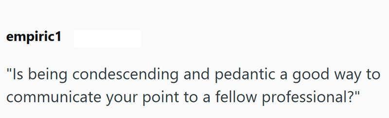 empiric1 "Is being condescending and pedantic a good way to communicate your point to a fellow professional?"