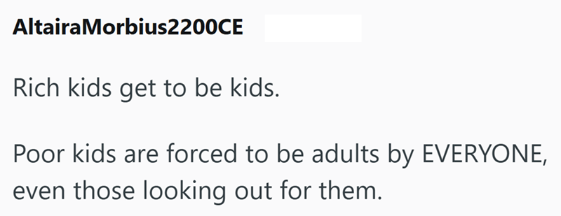 AltairaMorbius2200CE Rich kids get to be kids. Poor kids are forced to be adults by EVERYONE, even those looking out for them.