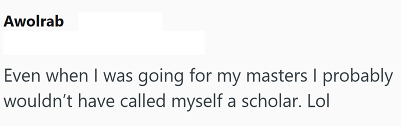 Awolrab Even when I was going for my masters I probably wouldn't have called myself a scholar. Lol