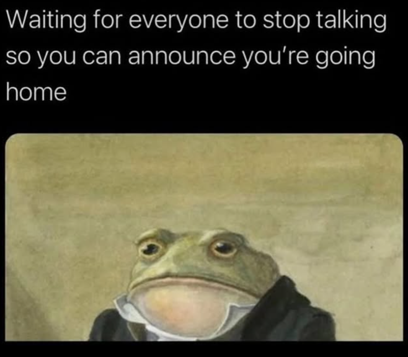 Waiting for everyone to stop talking so you can announce you're going home