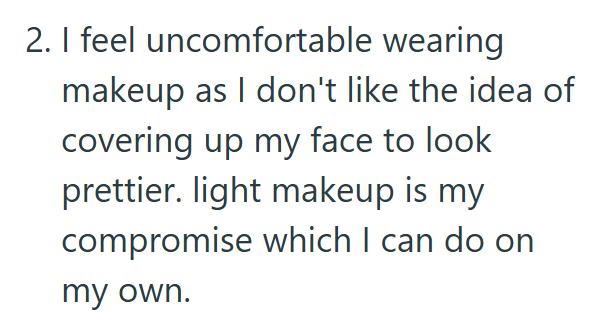 2. I feel uncomfortable wearing makeup as I don't like the idea of covering up my face to look prettier. light makeup is my compromise which I can do on my own.