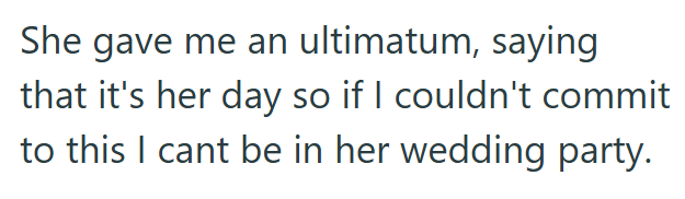 She gave me an ultimatum, saying that it's her day so if I couldn't commit to this I cant be in her wedding party.