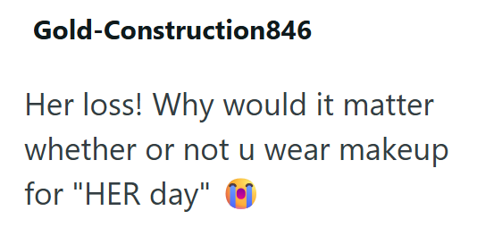 Gold-Construction846 Her loss! Why would it matter whether or not u wear makeup for "HER day"