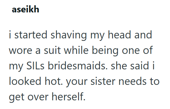 aseikh i started shaving my head and wore a suit while being one of my SILs bridesmaids. she said i looked hot. your sister needs to get over herself.