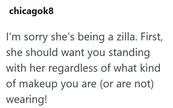 chicagok8 I'm sorry she's being a zilla. First, she should want you standing with her regardless of what kind of makeup you are (or are not) wearing!