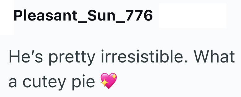 Pleasant_Sun_776 He's pretty irresistible. What a cutey pie